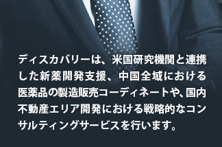 ディスカバリーは、米国研究機関と連携した新薬開発支援、中国全域における医薬品の製造販売コーディネートや、国内不動産エリア開発における戦略的なコンサルティングサービスを行います。