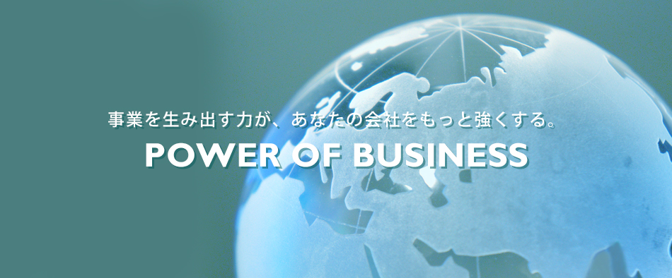 事業を生み出す力が、あなたの会社をもっと強くする。POWER OF BUSINESS