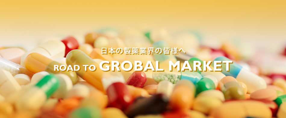 日本の製薬業界の皆様へ ROAD TO GROBAL MARKET